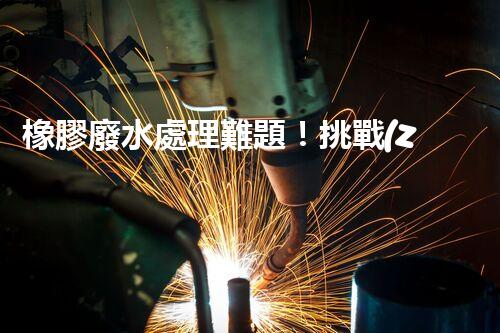 橡膠廢水處理難題！挑戰(zhàn)與機(jī)遇究竟在哪里？